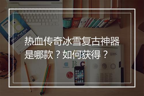 热血传奇冰雪复古神器是哪款？如何获得？