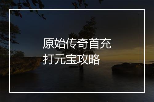 原始传奇首充打元宝攻略