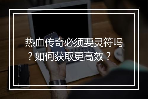 热血传奇必须要灵符吗？如何获取更高效？