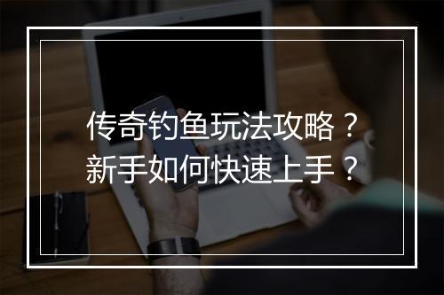 传奇钓鱼玩法攻略？新手如何快速上手？