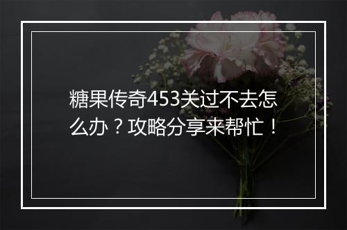 糖果传奇453关过不去怎么办？攻略分享来帮忙！