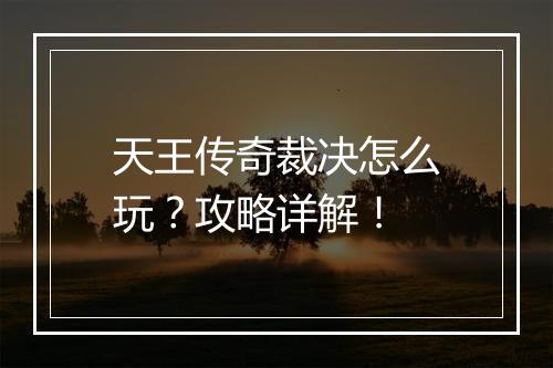 天王传奇裁决怎么玩？攻略详解！