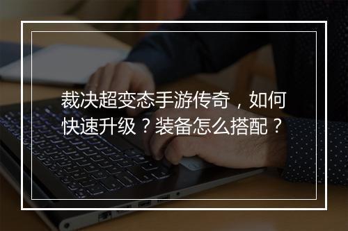 裁决超变态手游传奇，如何快速升级？装备怎么搭配？