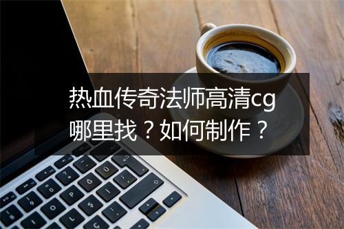 热血传奇法师高清cg哪里找？如何制作？