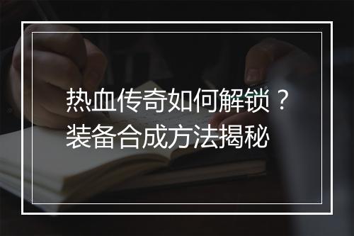 热血传奇如何解锁？装备合成方法揭秘