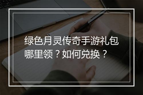 绿色月灵传奇手游礼包哪里领？如何兑换？