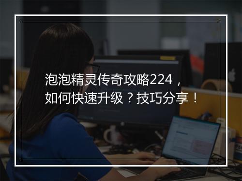 泡泡精灵传奇攻略224，如何快速升级？技巧分享！