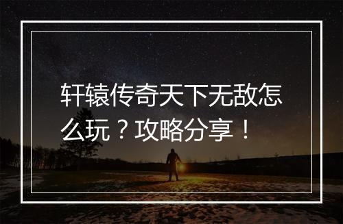轩辕传奇天下无敌怎么玩？攻略分享！