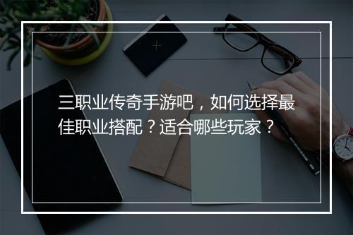 三职业传奇手游吧，如何选择最佳职业搭配？适合哪些玩家？