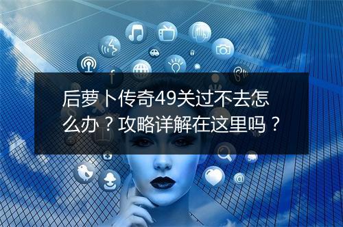 后萝卜传奇49关过不去怎么办？攻略详解在这里吗？