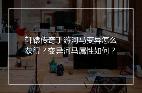 轩辕传奇手游河马变异怎么获得？变异河马属性如何？