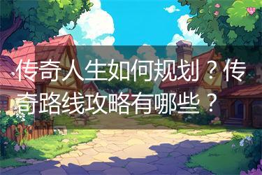 传奇人生如何规划？传奇路线攻略有哪些？