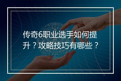 传奇6职业选手如何提升？攻略技巧有哪些？