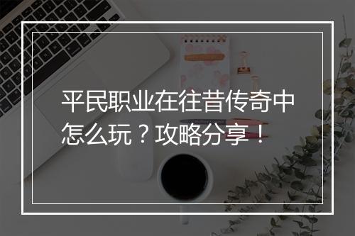 平民职业在往昔传奇中怎么玩？攻略分享！
