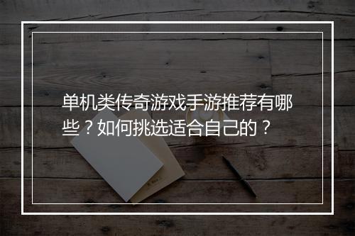 单机类传奇游戏手游推荐有哪些？如何挑选适合自己的？