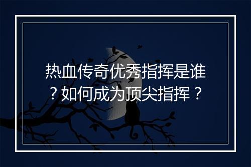 热血传奇优秀指挥是谁？如何成为顶尖指挥？