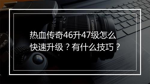 热血传奇46升47级怎么快速升级？有什么技巧？