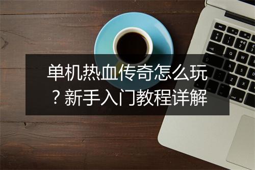 单机热血传奇怎么玩？新手入门教程详解