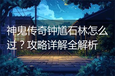 神鬼传奇钟馗石林怎么过？攻略详解全解析