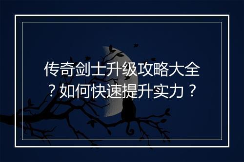 传奇剑士升级攻略大全？如何快速提升实力？