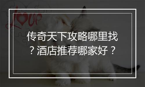 传奇天下攻略哪里找？酒店推荐哪家好？