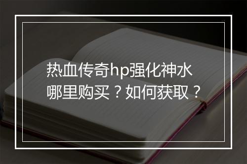 热血传奇hp强化神水哪里购买？如何获取？