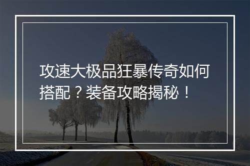攻速大极品狂暴传奇如何搭配？装备攻略揭秘！