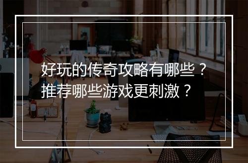 好玩的传奇攻略有哪些？推荐哪些游戏更刺激？