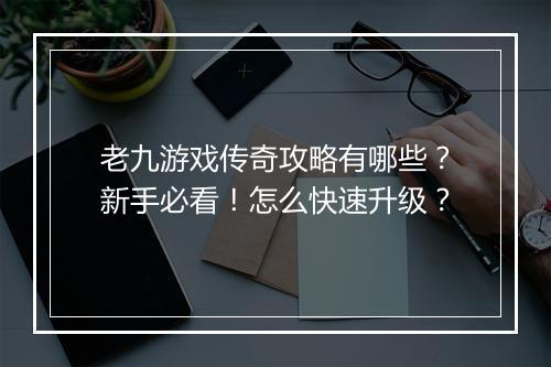 老九游戏传奇攻略有哪些？新手必看！怎么快速升级？