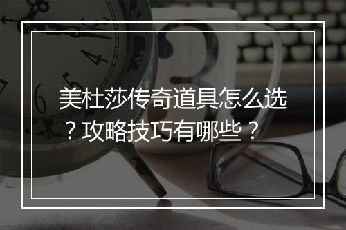 美杜莎传奇道具怎么选？攻略技巧有哪些？