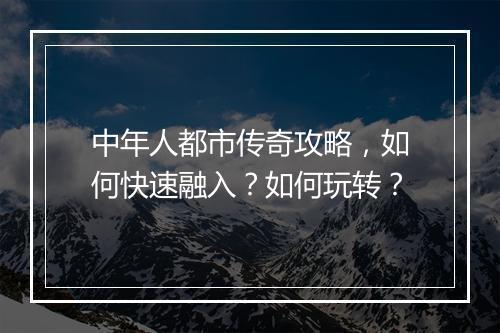 中年人都市传奇攻略，如何快速融入？如何玩转？