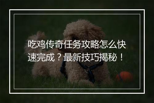 吃鸡传奇任务攻略怎么快速完成？最新技巧揭秘！