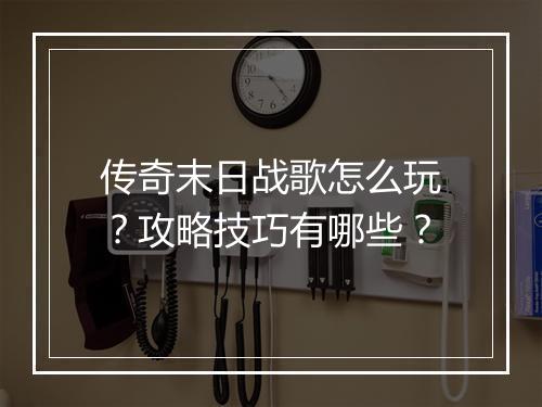 传奇末日战歌怎么玩？攻略技巧有哪些？