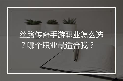 丝路传奇手游职业怎么选？哪个职业最适合我？