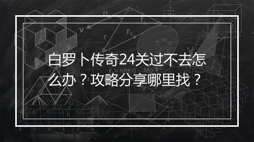 白罗卜传奇24关过不去怎么办？攻略分享哪里找？