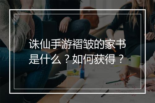 诛仙手游褶皱的家书是什么？如何获得？