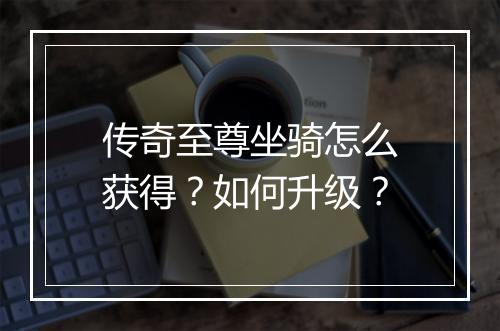 传奇至尊坐骑怎么获得？如何升级？