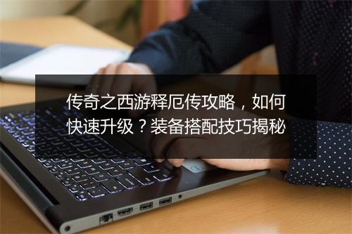 传奇之西游释厄传攻略，如何快速升级？装备搭配技巧揭秘