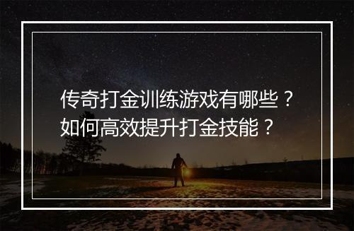 传奇打金训练游戏有哪些？如何高效提升打金技能？