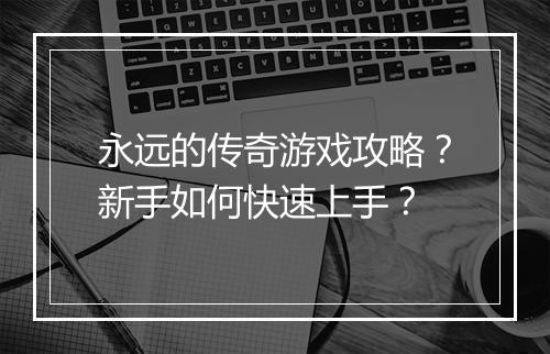 永远的传奇游戏攻略？新手如何快速上手？