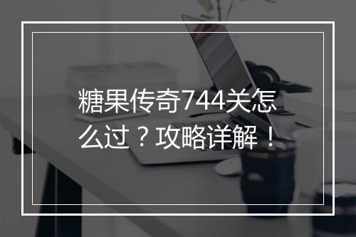 糖果传奇744关怎么过？攻略详解！