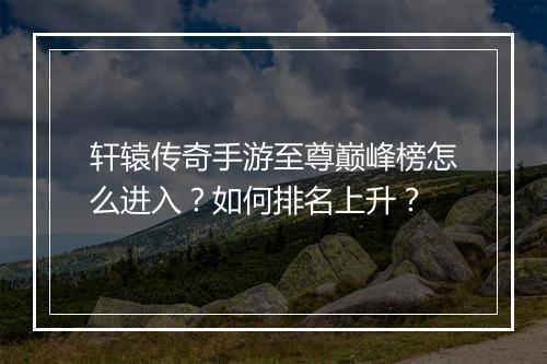 轩辕传奇手游至尊巅峰榜怎么进入？如何排名上升？