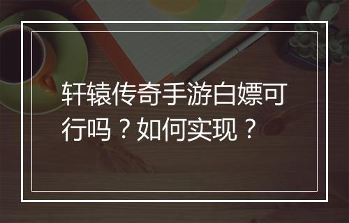 轩辕传奇手游白嫖可行吗？如何实现？