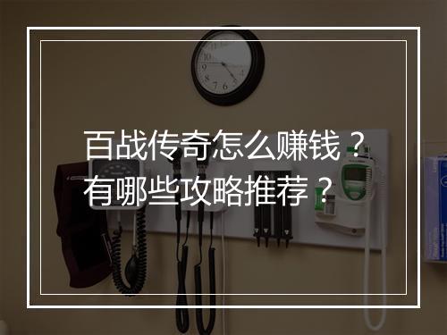 百战传奇怎么赚钱？有哪些攻略推荐？