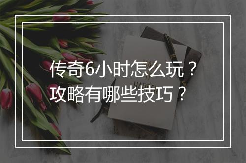 传奇6小时怎么玩？攻略有哪些技巧？