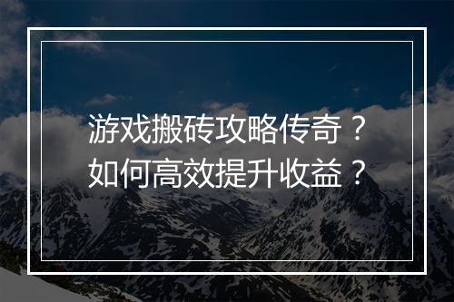 游戏搬砖攻略传奇？如何高效提升收益？