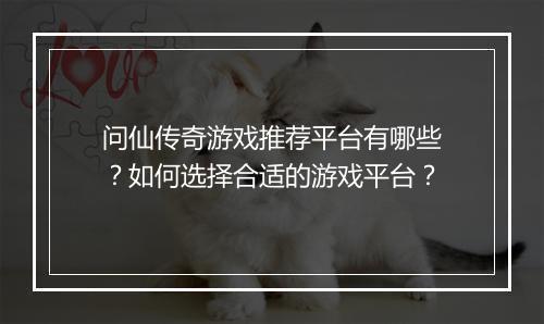 问仙传奇游戏推荐平台有哪些？如何选择合适的游戏平台？