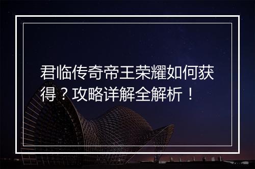 君临传奇帝王荣耀如何获得？攻略详解全解析！