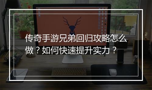 传奇手游兄弟回归攻略怎么做？如何快速提升实力？