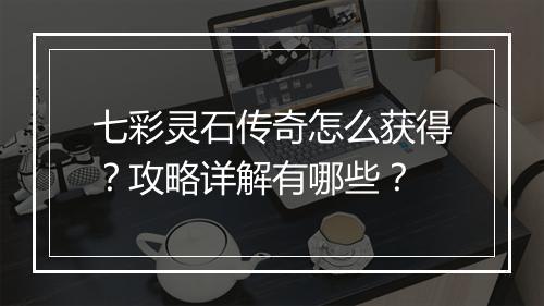 七彩灵石传奇怎么获得？攻略详解有哪些？